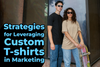 Strategies for Leveraging Custom T-Shirts in Marketing
